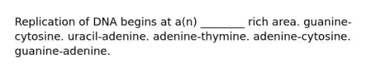 Replication of DNA begins at a(n) ________ rich area. guanine-cytosine. uracil-adenine. adenine-thymine. adenine-cytosine. guanine-adenine.