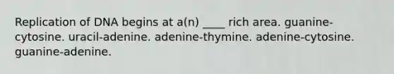 Replication of DNA begins at a(n) ____ rich area. guanine-cytosine. uracil-adenine. adenine-thymine. adenine-cytosine. guanine-adenine.