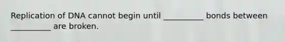 Replication of DNA cannot begin until __________ bonds between __________ are broken.