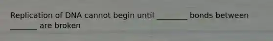 Replication of DNA cannot begin until ________ bonds between _______ are broken