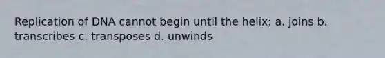 Replication of DNA cannot begin until the helix: a. joins b. transcribes c. transposes d. unwinds