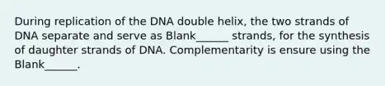 During replication of the DNA double helix, the two strands of DNA separate and serve as Blank______ strands, for the synthesis of daughter strands of DNA. Complementarity is ensure using the Blank______.