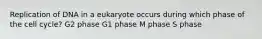 Replication of DNA in a eukaryote occurs during which phase of the cell cycle? G2 phase G1 phase M phase S phase