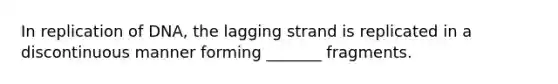 In replication of DNA, the lagging strand is replicated in a discontinuous manner forming _______ fragments.