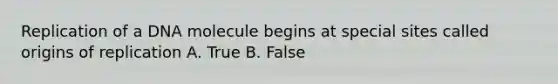 Replication of a DNA molecule begins at special sites called origins of replication A. True B. False