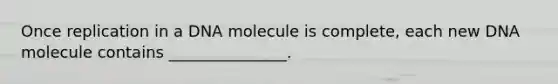 Once replication in a DNA molecule is complete, each new DNA molecule contains _______________.