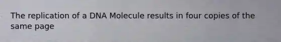 The replication of a DNA Molecule results in four copies of the same page