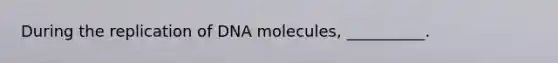 During the replication of DNA molecules, __________.