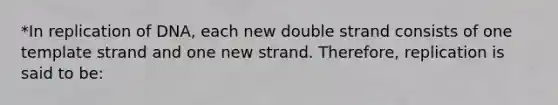 *In replication of DNA, each new double strand consists of one template strand and one new strand. Therefore, replication is said to be: