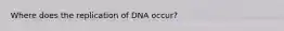 Where does the replication of DNA occur?