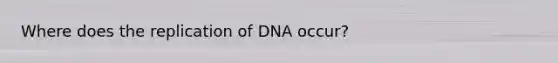 Where does the replication of DNA occur?