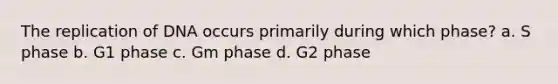 The replication of DNA occurs primarily during which phase? a. S phase b. G1 phase c. Gm phase d. G2 phase