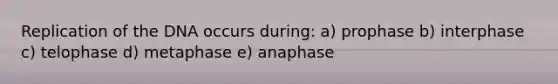 Replication of the DNA occurs during: a) prophase b) interphase c) telophase d) metaphase e) anaphase