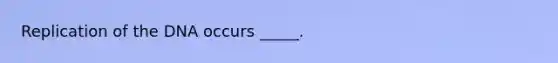 Replication of the DNA occurs _____.