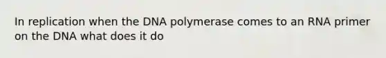 In replication when the DNA polymerase comes to an RNA primer on the DNA what does it do