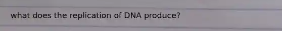 what does the replication of DNA produce?