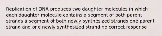 Replication of DNA produces two daughter molecules in which each daughter molecule contains a segment of both parent strands a segment of both newly synthesized strands one parent strand and one newly synthesized strand no correct response