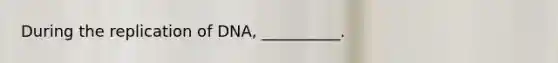 During the replication of DNA, __________.