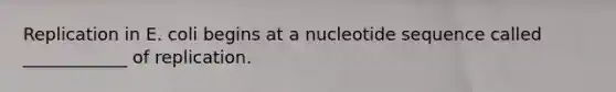Replication in E. coli begins at a nucleotide sequence called ____________ of replication.