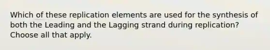 Which of these replication elements are used for the synthesis of both the Leading and the Lagging strand during replication? Choose all that apply.