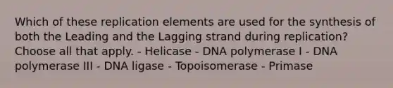 Which of these replication elements are used for the synthesis of both the Leading and the Lagging strand during replication? Choose all that apply. - Helicase - DNA polymerase I - DNA polymerase III - DNA ligase - Topoisomerase - Primase