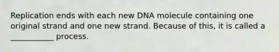 Replication ends with each new DNA molecule containing one original strand and one new strand. Because of this, it is called a ___________ process.