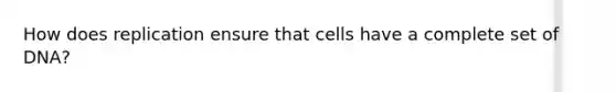 How does replication ensure that cells have a complete set of DNA?