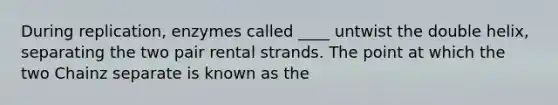 During replication, enzymes called ____ untwist the double helix, separating the two pair rental strands. The point at which the two Chainz separate is known as the