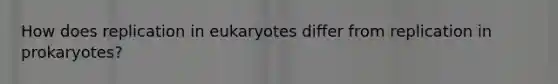 How does replication in eukaryotes differ from replication in prokaryotes?