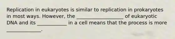 Replication in eukaryotes is similar to replication in prokaryotes in most ways. However, the ___________________ of eukaryotic DNA and its ____________ in a cell means that the process is more ______________.