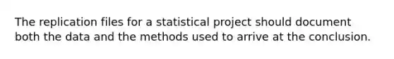 The replication files for a statistical project should document both the data and the methods used to arrive at the conclusion.