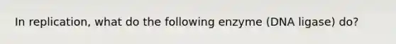 In replication, what do the following enzyme (DNA ligase) do?