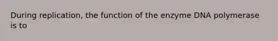 During replication, the function of the enzyme DNA polymerase is to