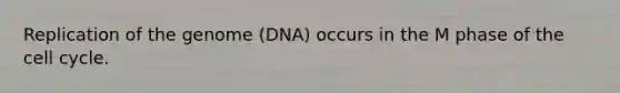 Replication of the genome (DNA) occurs in the M phase of the cell cycle.