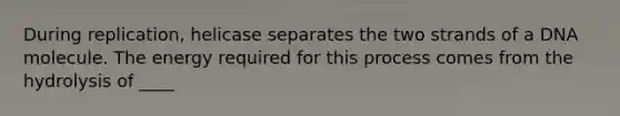During replication, helicase separates the two strands of a DNA molecule. The energy required for this process comes from the hydrolysis of ____