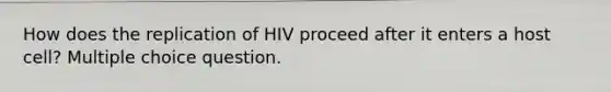 How does the replication of HIV proceed after it enters a host cell? Multiple choice question.