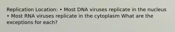 Replication Location: • Most DNA viruses replicate in the nucleus • Most RNA viruses replicate in the cytoplasm What are the exceptions for each?