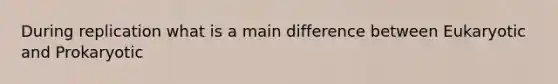 During replication what is a main difference between Eukaryotic and Prokaryotic