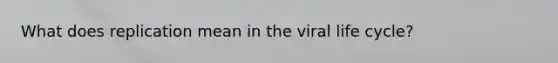 What does replication mean in the viral life cycle?