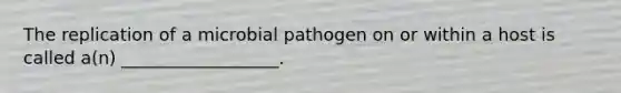 The replication of a microbial pathogen on or within a host is called a(n) __________________.