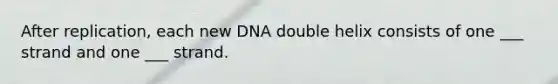 After replication, each new DNA double helix consists of one ___ strand and one ___ strand.