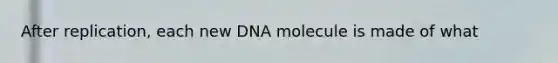 After replication, each new DNA molecule is made of what