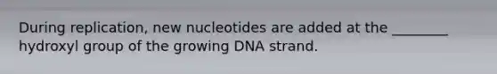 During replication, new nucleotides are added at the ________ hydroxyl group of the growing DNA strand.