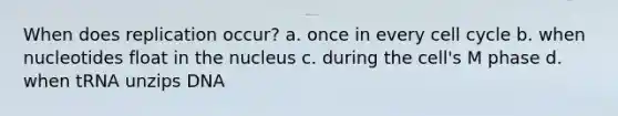 When does replication occur? a. once in every cell cycle b. when nucleotides float in the nucleus c. during the cell's M phase d. when tRNA unzips DNA