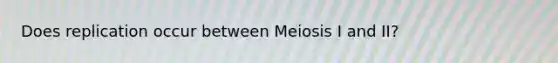 Does replication occur between Meiosis I and II?