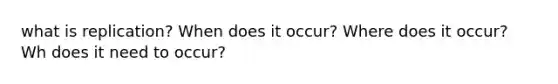 what is replication? When does it occur? Where does it occur? Wh does it need to occur?