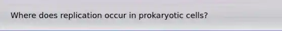 Where does replication occur in prokaryotic cells?