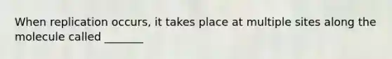 When replication occurs, it takes place at multiple sites along the molecule called _______