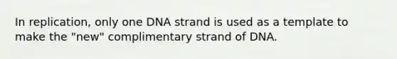 In replication, only one DNA strand is used as a template to make the "new" complimentary strand of DNA.