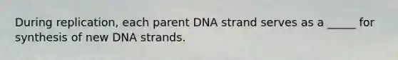 During replication, each parent DNA strand serves as a _____ for synthesis of new DNA strands.